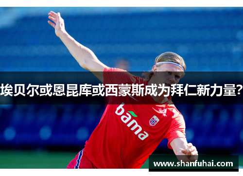 埃贝尔或恩昆库或西蒙斯成为拜仁新力量？